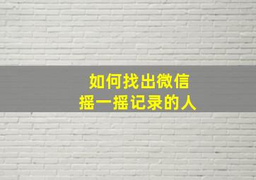 如何找出微信摇一摇记录的人