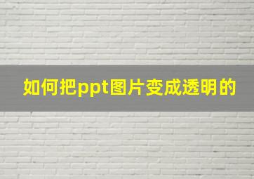 如何把ppt图片变成透明的