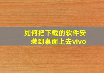 如何把下载的软件安装到桌面上去vivo