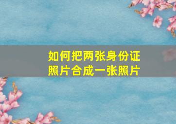 如何把两张身份证照片合成一张照片