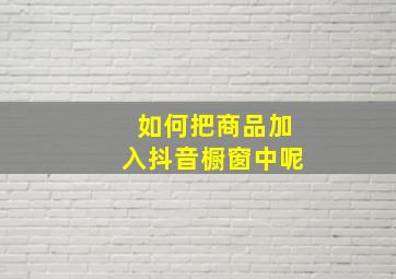 如何把商品加入抖音橱窗中呢