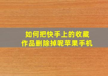 如何把快手上的收藏作品删除掉呢苹果手机