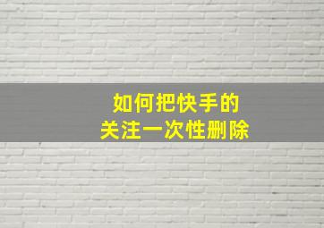 如何把快手的关注一次性删除