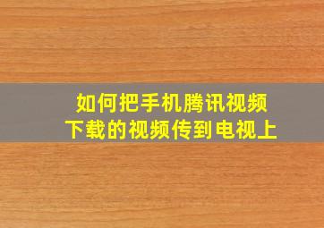 如何把手机腾讯视频下载的视频传到电视上