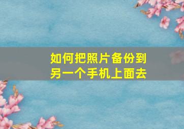 如何把照片备份到另一个手机上面去