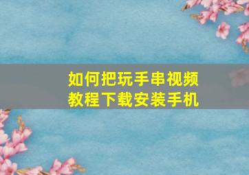 如何把玩手串视频教程下载安装手机