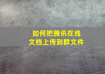 如何把腾讯在线文档上传到群文件