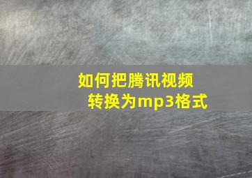 如何把腾讯视频转换为mp3格式