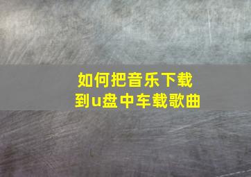 如何把音乐下载到u盘中车载歌曲