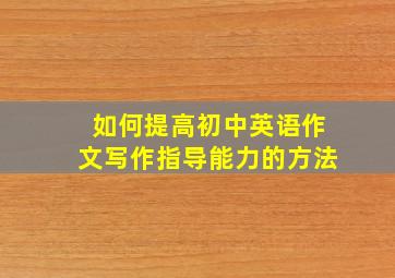 如何提高初中英语作文写作指导能力的方法