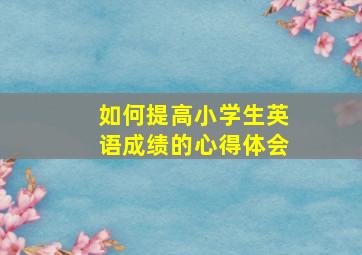 如何提高小学生英语成绩的心得体会