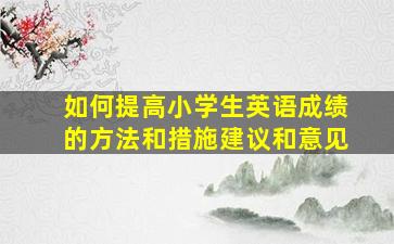 如何提高小学生英语成绩的方法和措施建议和意见