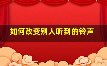 如何改变别人听到的铃声