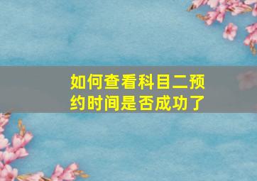 如何查看科目二预约时间是否成功了