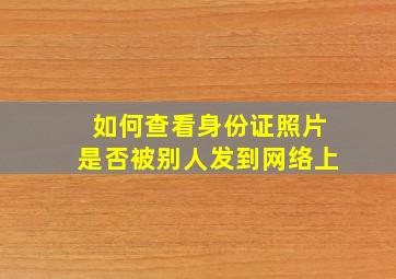 如何查看身份证照片是否被别人发到网络上