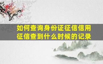 如何查询身份证征信信用征信查到什么时候的记录