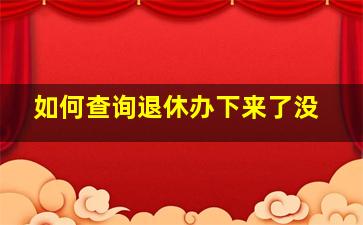 如何查询退休办下来了没