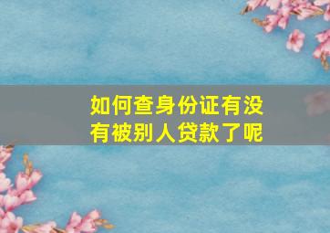 如何查身份证有没有被别人贷款了呢