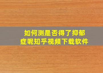 如何测是否得了抑郁症呢知乎视频下载软件