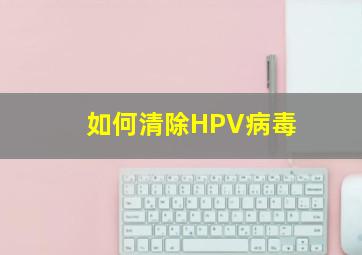 如何清除HPV病毒