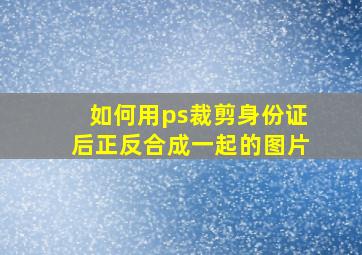 如何用ps裁剪身份证后正反合成一起的图片