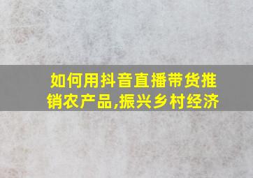 如何用抖音直播带货推销农产品,振兴乡村经济