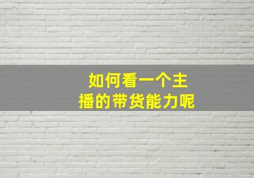 如何看一个主播的带货能力呢