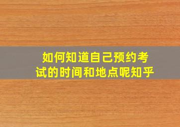 如何知道自己预约考试的时间和地点呢知乎