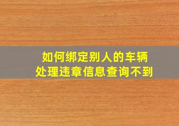 如何绑定别人的车辆处理违章信息查询不到