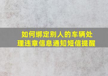 如何绑定别人的车辆处理违章信息通知短信提醒