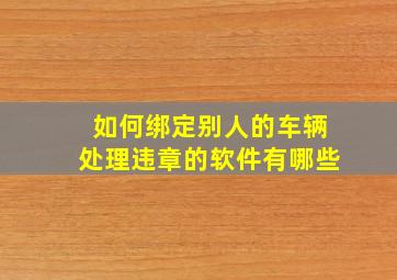 如何绑定别人的车辆处理违章的软件有哪些