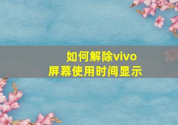 如何解除vivo屏幕使用时间显示