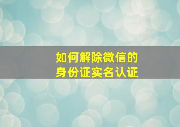 如何解除微信的身份证实名认证