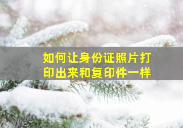 如何让身份证照片打印出来和复印件一样