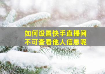 如何设置快手直播间不可查看他人信息呢