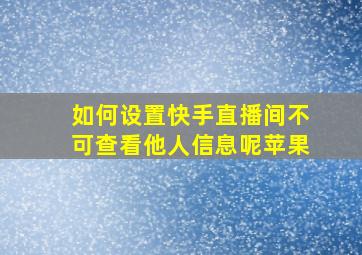 如何设置快手直播间不可查看他人信息呢苹果