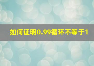 如何证明0.99循环不等于1