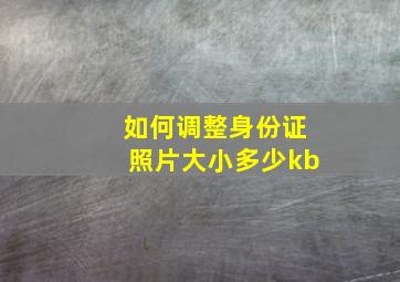 如何调整身份证照片大小多少kb