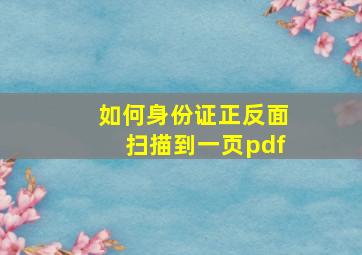 如何身份证正反面扫描到一页pdf