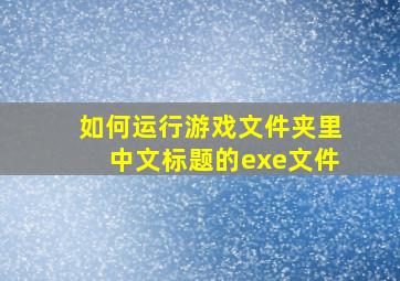 如何运行游戏文件夹里中文标题的exe文件