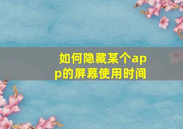 如何隐藏某个app的屏幕使用时间