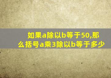 如果a除以b等于50,那么括号a乘3除以b等于多少