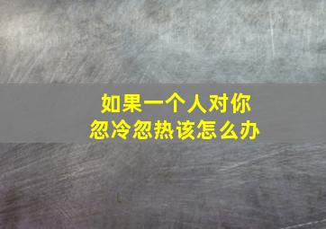 如果一个人对你忽冷忽热该怎么办