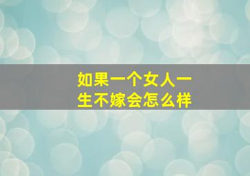 如果一个女人一生不嫁会怎么样