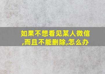 如果不想看见某人微信,而且不能删除,怎么办