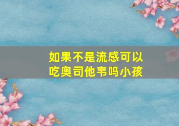 如果不是流感可以吃奥司他韦吗小孩