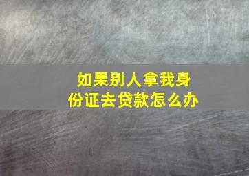 如果别人拿我身份证去贷款怎么办