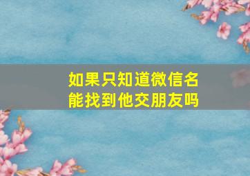 如果只知道微信名能找到他交朋友吗