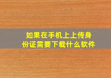 如果在手机上上传身份证需要下载什么软件