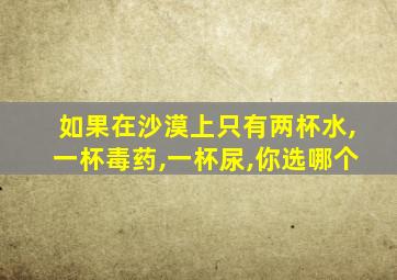 如果在沙漠上只有两杯水,一杯毒药,一杯尿,你选哪个